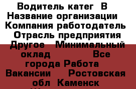 Водитель-катег. В › Название организации ­ Компания-работодатель › Отрасль предприятия ­ Другое › Минимальный оклад ­ 16 000 - Все города Работа » Вакансии   . Ростовская обл.,Каменск-Шахтинский г.